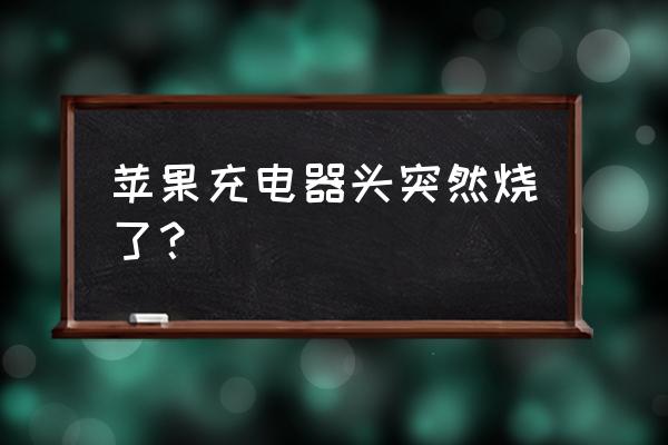 苹果充电器大头怎么突然坏了 苹果充电器头突然烧了？