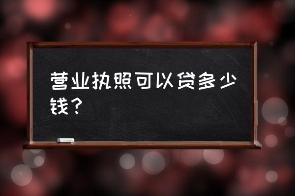 企业向银行贷款最高能借多少 营业执照可以贷多少钱？