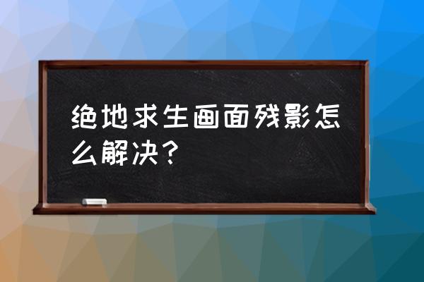 如何修改文件绝地求生去除阴影 绝地求生画面残影怎么解决？