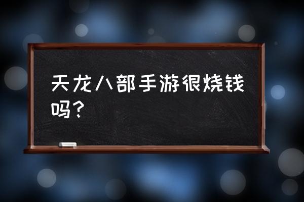 天龙手游为啥这么坑钱 天龙八部手游很烧钱吗？