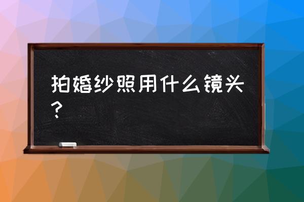 拍婚纱照什么镜头好 拍婚纱照用什么镜头？