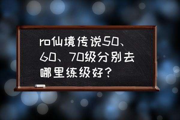 仙境传说什么任务升级快 ro仙境传说50、60、70级分别去哪里练级好？