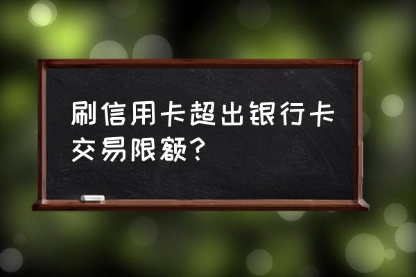 信用卡一笔刷多少才不会封卡 刷信用卡超出银行卡交易限额？