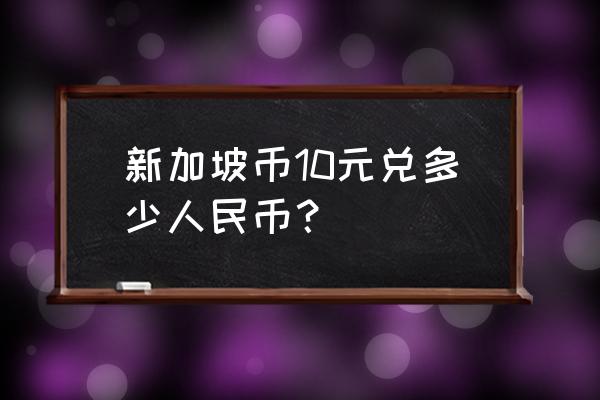 新加坡币跟人民币兑换比例是多少 新加坡币10元兑多少人民币？