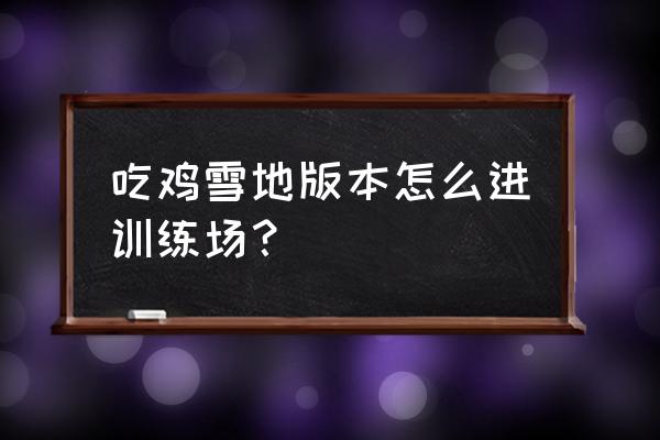 绝地求生测试服训练场怎么进 吃鸡雪地版本怎么进训练场？