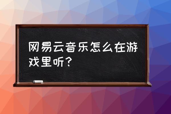 网易云音乐怎么在游戏 网易云音乐怎么在游戏里听？