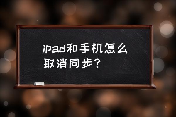 如何设置苹果手机和平板电脑不同步 ipad和手机怎么取消同步？