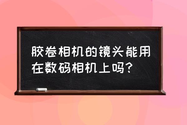 老相机镜头现在相机能用吗 胶卷相机的镜头能用在数码相机上吗？