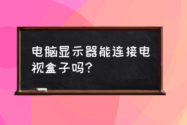 电脑屏幕如何共享给电视盒子 电脑显示器能连接电视盒子吗？