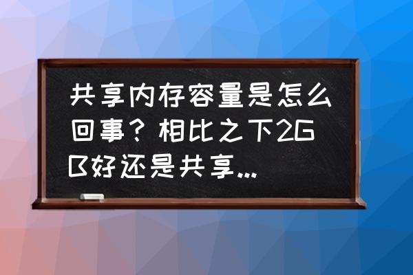 共享内存容量好不好 共享内存容量是怎么回事？相比之下2GB好还是共享内存容量好？