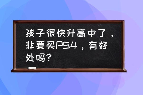 家里有孩子适合买ps4吗 孩子很快升高中了，非要买PS4，有好处吗？