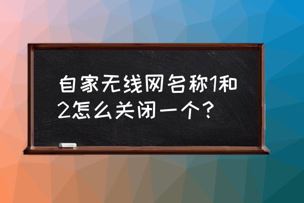 路由器如何关闭名称 自家无线网名称1和2怎么关闭一个？