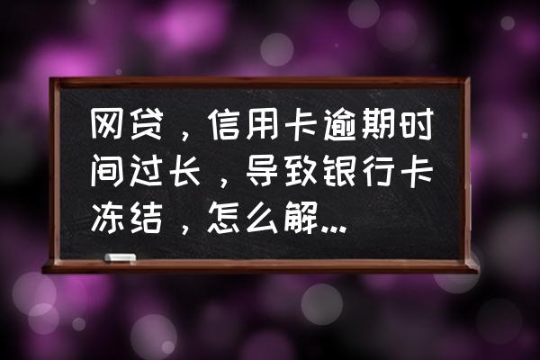 网贷欠款逾期银行卡被冻结怎么办 网贷，信用卡逾期时间过长，导致银行卡冻结，怎么解封银行卡？