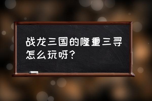 战龙三国怎么打宝石 战龙三国的隆重三寻怎么玩呀？