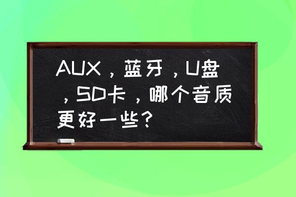 台式机aux和usb哪个音质好 AUX，蓝牙，U盘，SD卡，哪个音质更好一些？