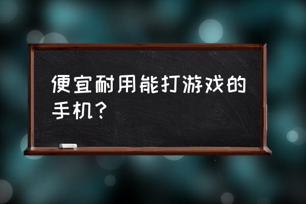 哪几款手机适合打游戏机 便宜耐用能打游戏的手机？