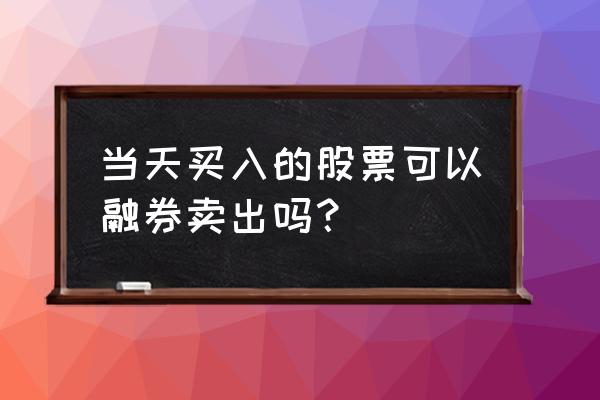 融资买入五万股当天可以卖出吗 当天买入的股票可以融券卖出吗？