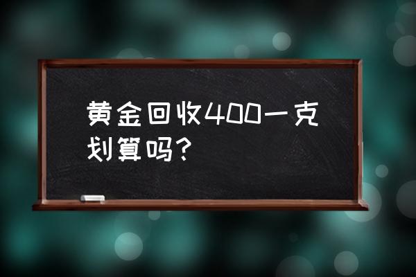 北京黄金回收价格代表多少 黄金回收400一克划算吗？