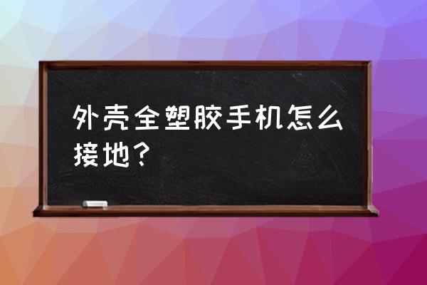 塑胶外壳如何接地 外壳全塑胶手机怎么接地？