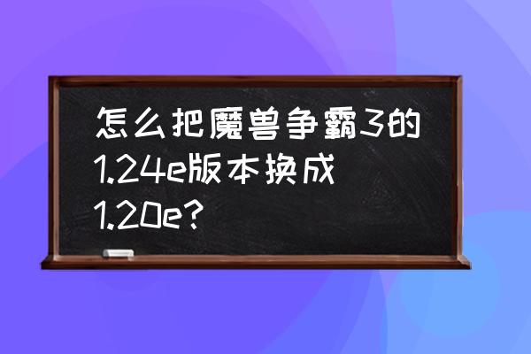 vs魔兽版本怎么改 怎么把魔兽争霸3的1.24e版本换成1.20e？