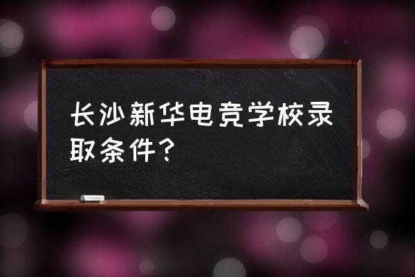 长沙电竞大学多少分 长沙新华电竞学校录取条件？