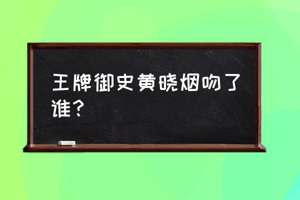 王牌御史手游哪些值得培养 王牌御史黄晓烟吻了谁？