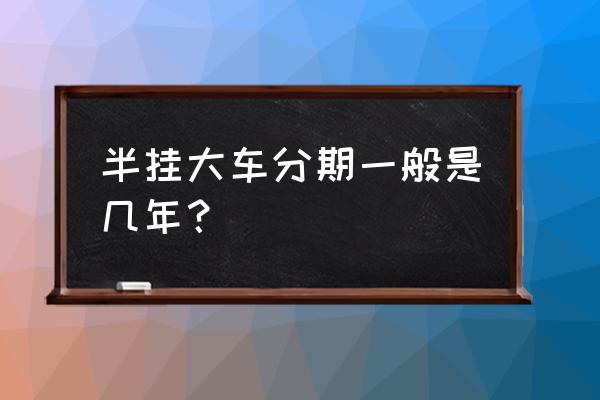 牵引车贷款几年 半挂大车分期一般是几年？