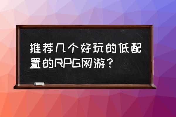 哪些网游比较配置低的 推荐几个好玩的低配置的RPG网游？