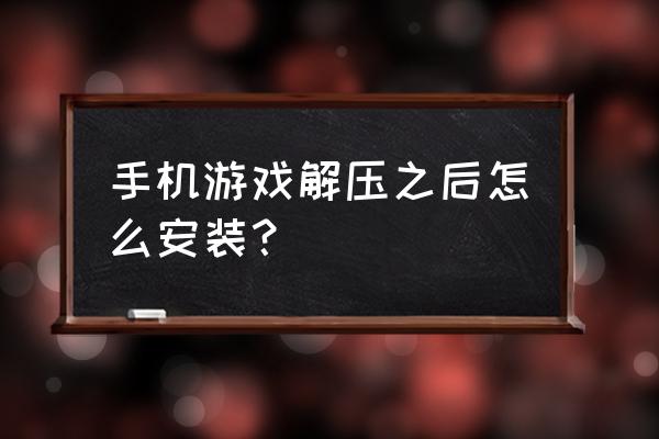 游戏解压放在哪个手机文件夹 手机游戏解压之后怎么安装？