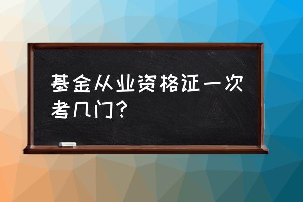 基金考试一次考几科 基金从业资格证一次考几门？