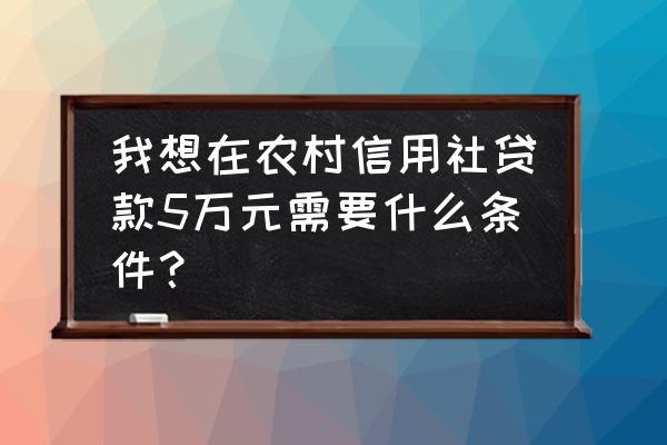 5万的资金请问哪里可以贷款 我想在农村信用社贷款5万元需要什么条件？