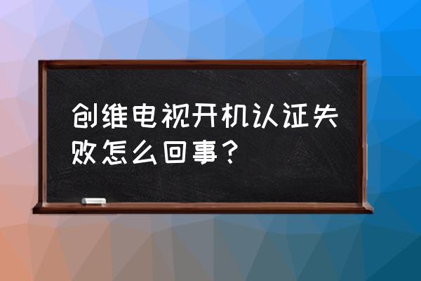 创维网络电视认证失败怎么回事 创维电视开机认证失败怎么回事？