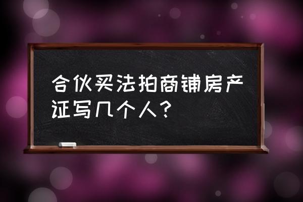 法拍房能写几个人的名 合伙买法拍商铺房产证写几个人？