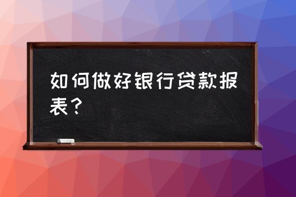 银行贷款报表应该怎么做 如何做好银行贷款报表？