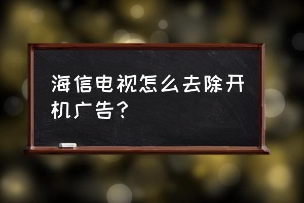 如何把海信电视的开机广告关掉 海信电视怎么去除开机广告？