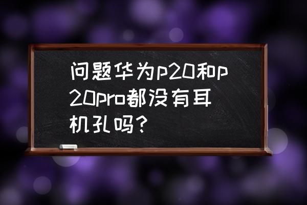 华为p20pro手机有耳机孔吗 问题华为p20和p20pro都没有耳机孔吗？