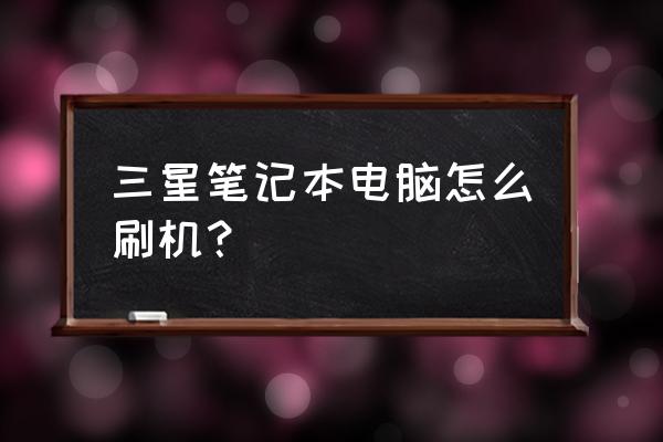 三星笔记本电脑怎么直接刷机 三星笔记本电脑怎么刷机？