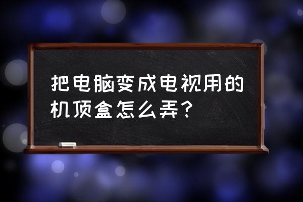 如何把笔记本当电视盒子用 把电脑变成电视用的机顶盒怎么弄？