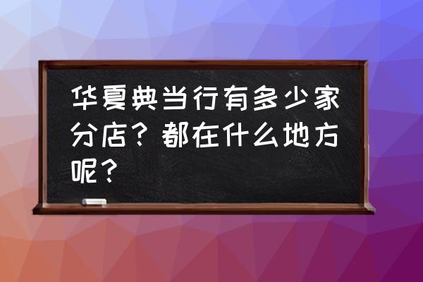 华夏典当行位置在哪 华夏典当行有多少家分店？都在什么地方呢？