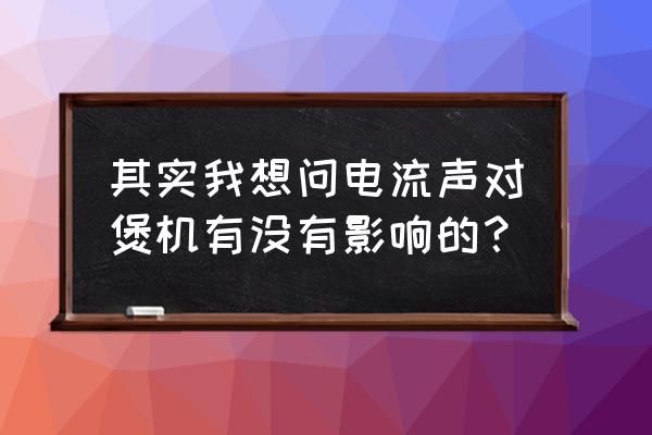 蓝牙耳机电流音能煲机煲好吗 其实我想问电流声对煲机有没有影响的？