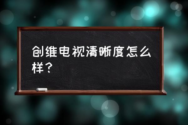 创维电视清晰度怎么 创维电视清晰度怎么样？