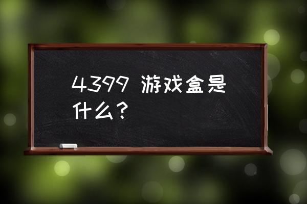 4399游戏盒数据加载要多久 4399 游戏盒是什么？