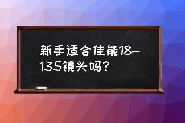 新手佳能配什么镜头 新手适合佳能18-135镜头吗？