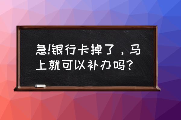 融资账户银行卡掉了可以马上补吗 急!银行卡掉了，马上就可以补办吗？