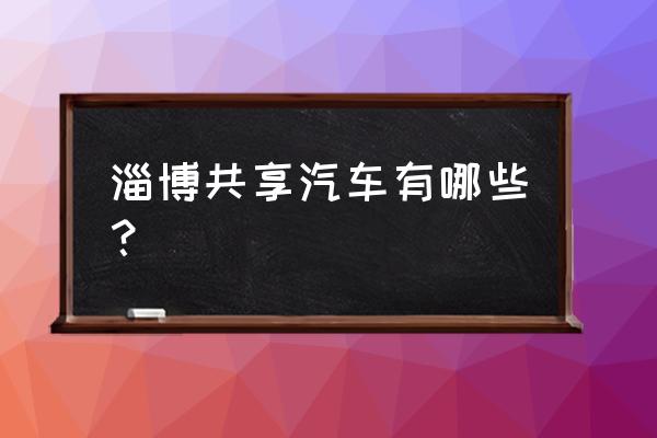 淄博张店都有哪些共享汽车 淄博共享汽车有哪些？