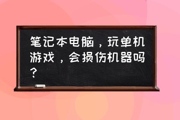 玩大型单机游戏好不好 笔记本电脑，玩单机游戏，会损伤机器吗？