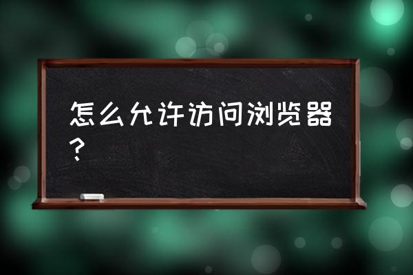 怎样设置防火墙允许浏览器得用 怎么允许访问浏览器？