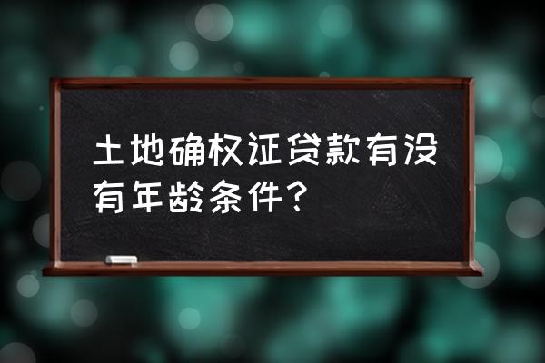 土地确权证能还贷吗 土地确权证贷款有没有年龄条件？