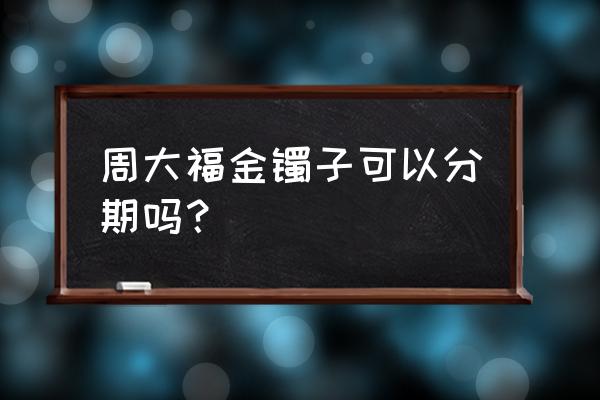 周大福可以在不同家店还款吗 周大福金镯子可以分期吗？