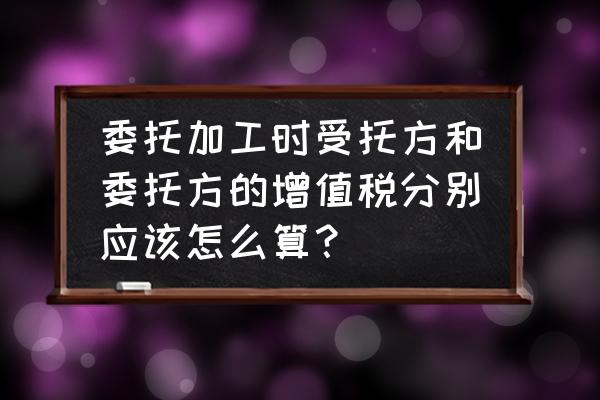 受托加工的加工费如何缴纳税 委托加工时受托方和委托方的增值税分别应该怎么算？